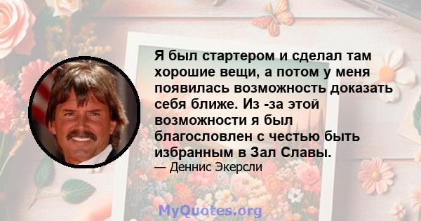 Я был стартером и сделал там хорошие вещи, а потом у меня появилась возможность доказать себя ближе. Из -за этой возможности я был благословлен с честью быть избранным в Зал Славы.