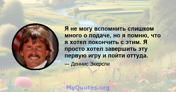 Я не могу вспомнить слишком много о подаче, но я помню, что я хотел покончить с этим. Я просто хотел завершить эту первую игру и пойти оттуда.