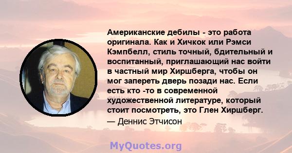 Американские дебилы - это работа оригинала. Как и Хичкок или Рэмси Кэмпбелл, стиль точный, бдительный и воспитанный, приглашающий нас войти в частный мир Хиршберга, чтобы он мог запереть дверь позади нас. Если есть кто