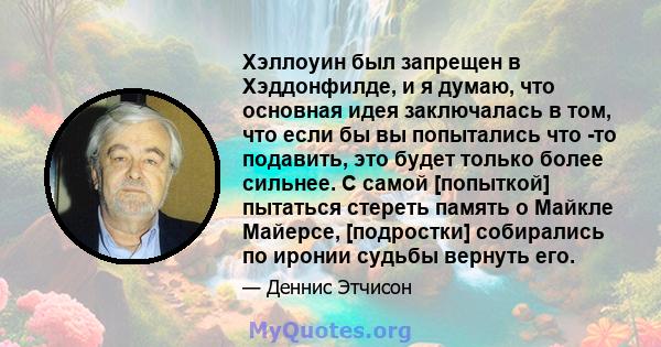 Хэллоуин был запрещен в Хэддонфилде, и я думаю, что основная идея заключалась в том, что если бы вы попытались что -то подавить, это будет только более сильнее. С самой [попыткой] пытаться стереть память о Майкле