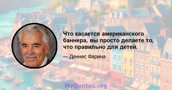 Что касается американского баннера, вы просто делаете то, что правильно для детей.