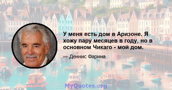 У меня есть дом в Аризоне. Я хожу пару месяцев в году, но в основном Чикаго - мой дом.