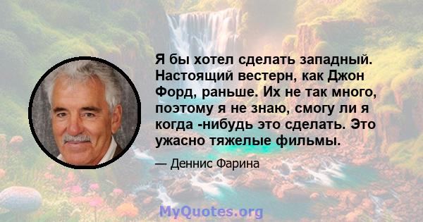 Я бы хотел сделать западный. Настоящий вестерн, как Джон Форд, раньше. Их не так много, поэтому я не знаю, смогу ли я когда -нибудь это сделать. Это ужасно тяжелые фильмы.