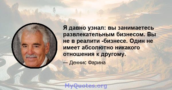 Я давно узнал: вы занимаетесь развлекательным бизнесом. Вы не в реалити -бизнесе. Один не имеет абсолютно никакого отношения к другому.