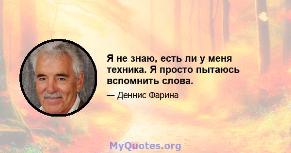 Я не знаю, есть ли у меня техника. Я просто пытаюсь вспомнить слова.