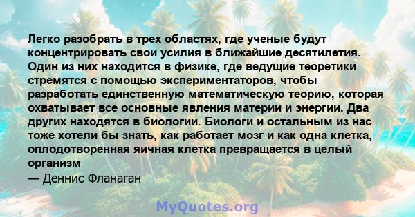 Легко разобрать в трех областях, где ученые будут концентрировать свои усилия в ближайшие десятилетия. Один из них находится в физике, где ведущие теоретики стремятся с помощью экспериментаторов, чтобы разработать