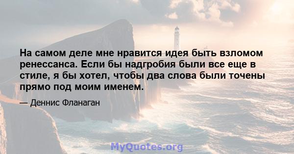 На самом деле мне нравится идея быть взломом ренессанса. Если бы надгробия были все еще в стиле, я бы хотел, чтобы два слова были точены прямо под моим именем.