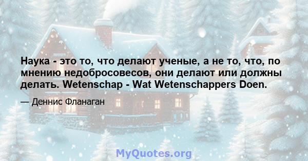 Наука - это то, что делают ученые, а не то, что, по мнению недобросовесов, они делают или должны делать. Wetenschap - Wat Wetenschappers Doen.