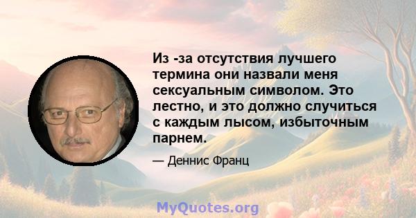 Из -за отсутствия лучшего термина они назвали меня сексуальным символом. Это лестно, и это должно случиться с каждым лысом, избыточным парнем.