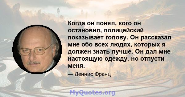 Когда он понял, кого он остановил, полицейский показывает голову. Он рассказал мне обо всех людях, которых я должен знать лучше. Он дал мне настоящую одежду, но отпусти меня.