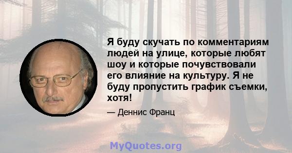 Я буду скучать по комментариям людей на улице, которые любят шоу и которые почувствовали его влияние на культуру. Я не буду пропустить график съемки, хотя!