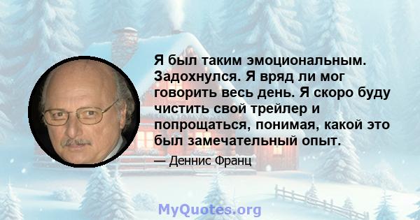 Я был таким эмоциональным. Задохнулся. Я вряд ли мог говорить весь день. Я скоро буду чистить свой трейлер и попрощаться, понимая, какой это был замечательный опыт.