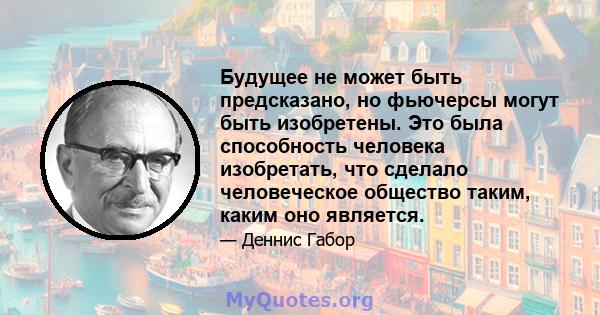 Будущее не может быть предсказано, но фьючерсы могут быть изобретены. Это была способность человека изобретать, что сделало человеческое общество таким, каким оно является.