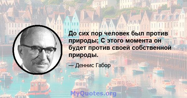 До сих пор человек был против природы; С этого момента он будет против своей собственной природы.