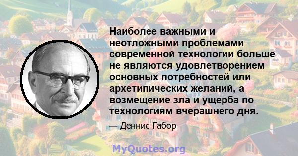 Наиболее важными и неотложными проблемами современной технологии больше не являются удовлетворением основных потребностей или архетипических желаний, а возмещение зла и ущерба по технологиям вчерашнего дня.