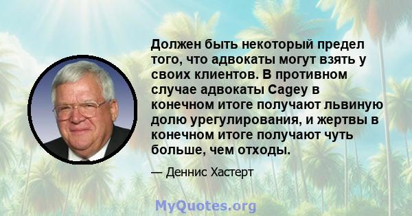 Должен быть некоторый предел того, что адвокаты могут взять у своих клиентов. В противном случае адвокаты Cagey в конечном итоге получают львиную долю урегулирования, и жертвы в конечном итоге получают чуть больше, чем