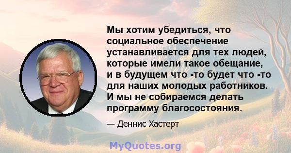 Мы хотим убедиться, что социальное обеспечение устанавливается для тех людей, которые имели такое обещание, и в будущем что -то будет что -то для наших молодых работников. И мы не собираемся делать программу