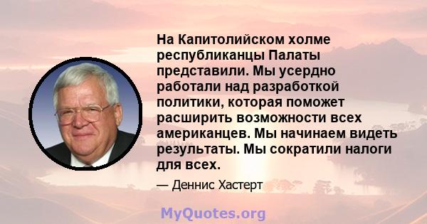 На Капитолийском холме республиканцы Палаты представили. Мы усердно работали над разработкой политики, которая поможет расширить возможности всех американцев. Мы начинаем видеть результаты. Мы сократили налоги для всех.