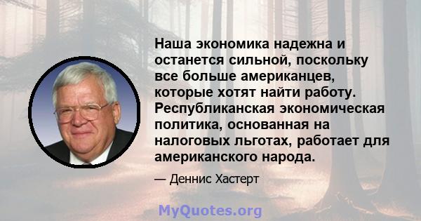 Наша экономика надежна и останется сильной, поскольку все больше американцев, которые хотят найти работу. Республиканская экономическая политика, основанная на налоговых льготах, работает для американского народа.