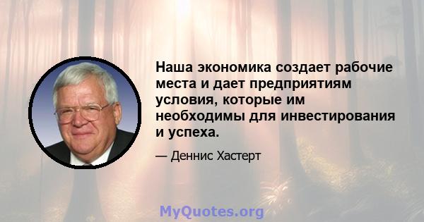 Наша экономика создает рабочие места и дает предприятиям условия, которые им необходимы для инвестирования и успеха.