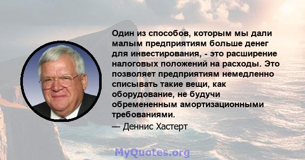 Один из способов, которым мы дали малым предприятиям больше денег для инвестирования, - это расширение налоговых положений на расходы. Это позволяет предприятиям немедленно списывать такие вещи, как оборудование, не