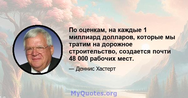 По оценкам, на каждые 1 миллиард долларов, которые мы тратим на дорожное строительство, создается почти 48 000 рабочих мест.