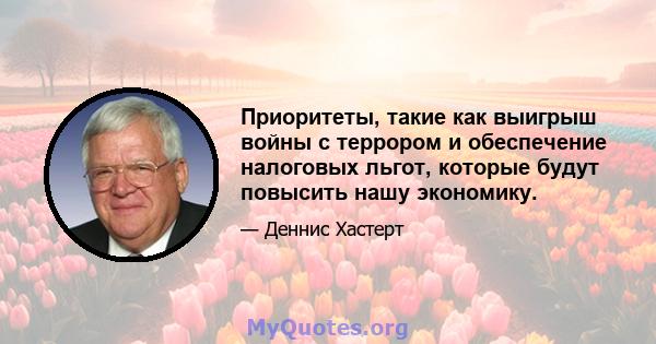 Приоритеты, такие как выигрыш войны с террором и обеспечение налоговых льгот, которые будут повысить нашу экономику.