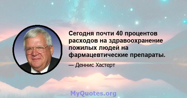 Сегодня почти 40 процентов расходов на здравоохранение пожилых людей на фармацевтические препараты.