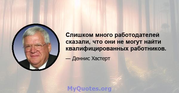 Слишком много работодателей сказали, что они не могут найти квалифицированных работников.