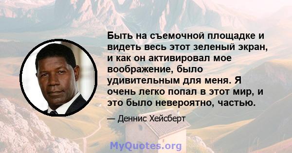 Быть на съемочной площадке и видеть весь этот зеленый экран, и как он активировал мое воображение, было удивительным для меня. Я очень легко попал в этот мир, и это было невероятно, частью.