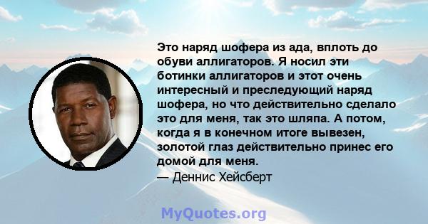 Это наряд шофера из ада, вплоть до обуви аллигаторов. Я носил эти ботинки аллигаторов и этот очень интересный и преследующий наряд шофера, но что действительно сделало это для меня, так это шляпа. А потом, когда я в