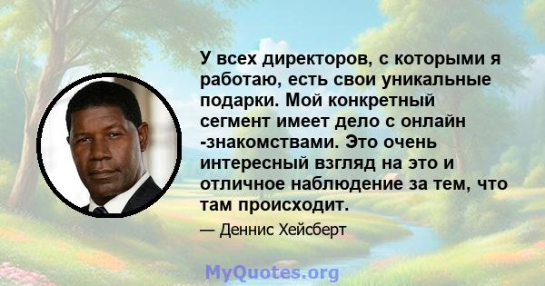 У всех директоров, с которыми я работаю, есть свои уникальные подарки. Мой конкретный сегмент имеет дело с онлайн -знакомствами. Это очень интересный взгляд на это и отличное наблюдение за тем, что там происходит.