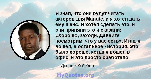 Я знал, что они будут читать актеров для Manute, и я хотел дать ему шанс. Я хотел сделать это, и они приняли это и сказали: «Хорошо, заходи. Давайте посмотрим, что у вас есть». Итак, я вошел, а остальное - история. Это