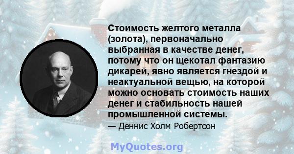 Стоимость желтого металла (золота), первоначально выбранная в качестве денег, потому что он щекотал фантазию дикарей, явно является гнездой и неактуальной вещью, на которой можно основать стоимость наших денег и