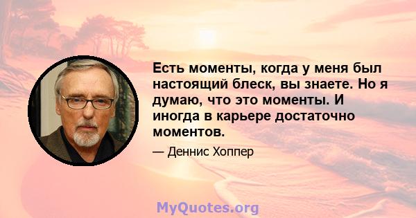 Есть моменты, когда у меня был настоящий блеск, вы знаете. Но я думаю, что это моменты. И иногда в карьере достаточно моментов.