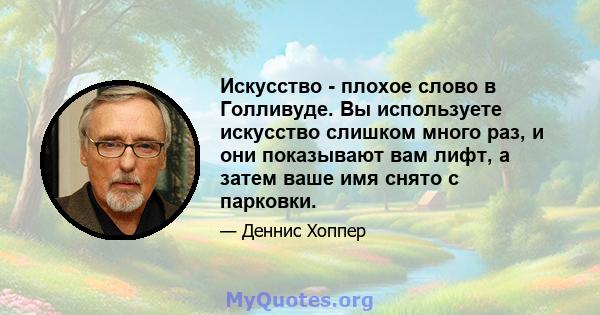 Искусство - плохое слово в Голливуде. Вы используете искусство слишком много раз, и они показывают вам лифт, а затем ваше имя снято с парковки.