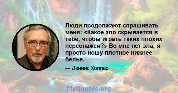 Люди продолжают спрашивать меня: «Какое зло скрывается в тебе, чтобы играть таких плохих персонажей?» Во мне нет зла, я просто ношу плотное нижнее белье.