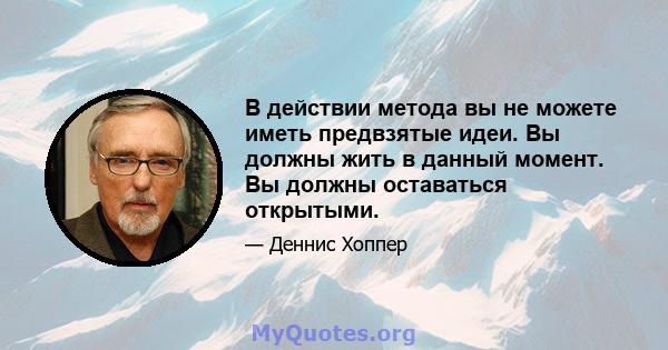 В действии метода вы не можете иметь предвзятые идеи. Вы должны жить в данный момент. Вы должны оставаться открытыми.