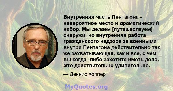 Внутренняя часть Пентагона - невероятное место и драматический набор. Мы делаем [путешествуем] снаружи, но внутренняя работа гражданского надзора за военными внутри Пентагона действительно так же захватывающая, как и