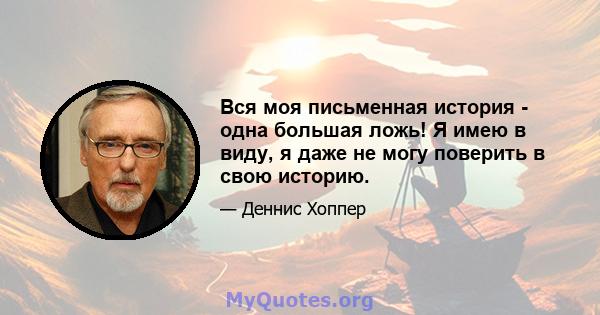 Вся моя письменная история - одна большая ложь! Я имею в виду, я даже не могу поверить в свою историю.