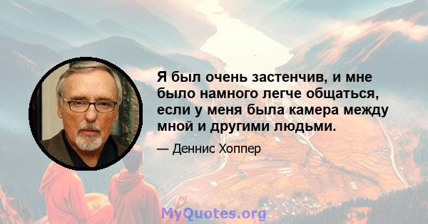 Я был очень застенчив, и мне было намного легче общаться, если у меня была камера между мной и другими людьми.