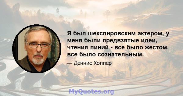 Я был шекспировским актером, у меня были предвзятые идеи, чтения линий - все было жестом, все было сознательным.