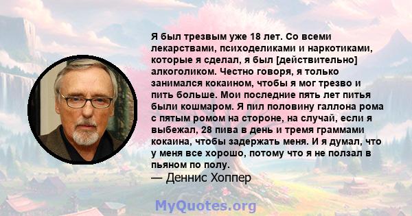 Я был трезвым уже 18 лет. Со всеми лекарствами, психоделиками и наркотиками, которые я сделал, я был [действительно] алкоголиком. Честно говоря, я только занимался кокаином, чтобы я мог трезво и пить больше. Мои