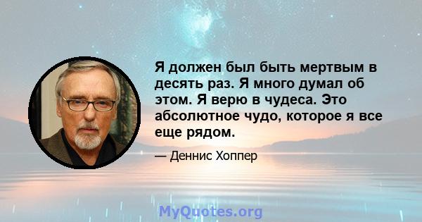 Я должен был быть мертвым в десять раз. Я много думал об этом. Я верю в чудеса. Это абсолютное чудо, которое я все еще рядом.