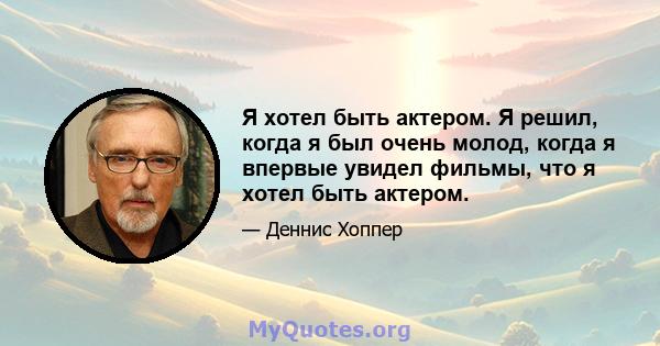 Я хотел быть актером. Я решил, когда я был очень молод, когда я впервые увидел фильмы, что я хотел быть актером.