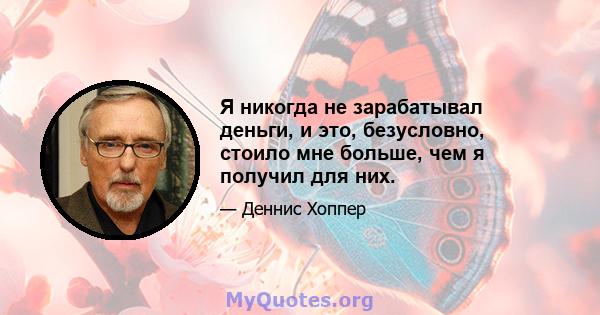 Я никогда не зарабатывал деньги, и это, безусловно, стоило мне больше, чем я получил для них.