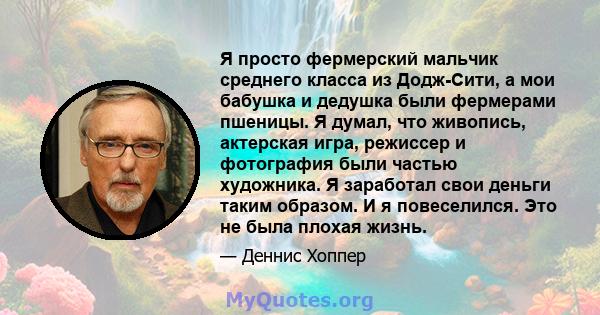 Я просто фермерский мальчик среднего класса из Додж-Сити, а мои бабушка и дедушка были фермерами пшеницы. Я думал, что живопись, актерская игра, режиссер и фотография были частью художника. Я заработал свои деньги таким 