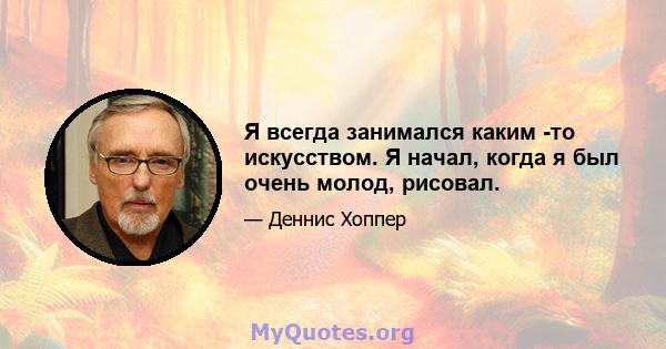 Я всегда занимался каким -то искусством. Я начал, когда я был очень молод, рисовал.