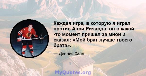 Каждая игра, в которую я играл против Анри Ричарда, он в какой -то момент пришел за мной и сказал: «Мой брат лучше твоего брата».