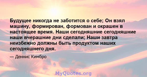 Будущее никогда не заботится о себе; Он взял машину, формирован, формован и окрашен в настоящее время. Наши сегодняшние сегодняшние наши вчерашние дни сделали; Наши завтра неизбежно должны быть продуктом наших